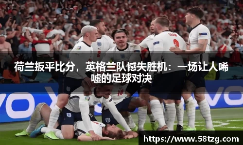 荷兰扳平比分，英格兰队憾失胜机：一场让人唏嘘的足球对决