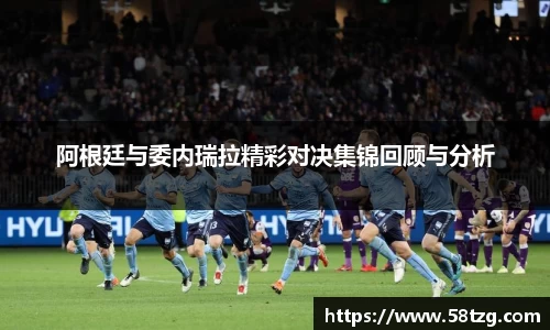 阿根廷与委内瑞拉精彩对决集锦回顾与分析