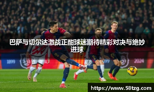 巴萨与切尔达激战正酣球迷期待精彩对决与绝妙进球