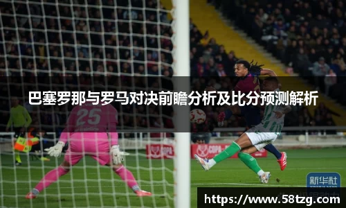 巴塞罗那与罗马对决前瞻分析及比分预测解析