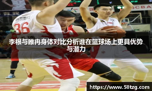 李根与睢冉身体对比分析谁在篮球场上更具优势与潜力