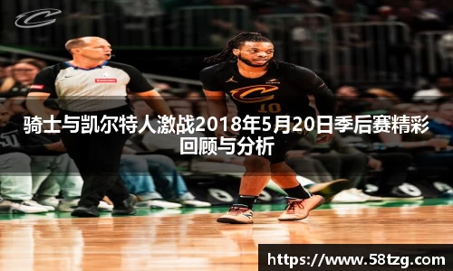 骑士与凯尔特人激战2018年5月20日季后赛精彩回顾与分析