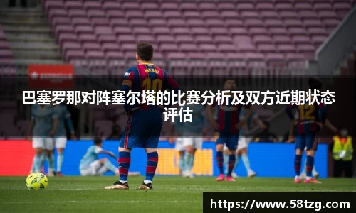 巴塞罗那对阵塞尔塔的比赛分析及双方近期状态评估