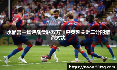 水晶宫主场迎战曼联双方争夺英超关键三分的激烈对决