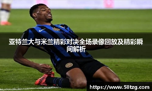 亚特兰大与米兰精彩对决全场录像回放及精彩瞬间解析