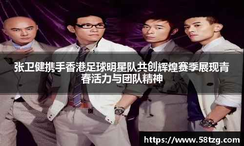 张卫健携手香港足球明星队共创辉煌赛季展现青春活力与团队精神