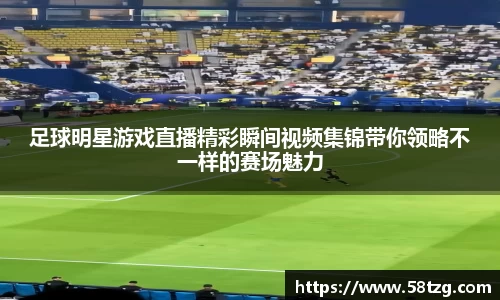 足球明星游戏直播精彩瞬间视频集锦带你领略不一样的赛场魅力