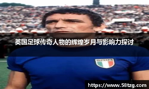英国足球传奇人物的辉煌岁月与影响力探讨