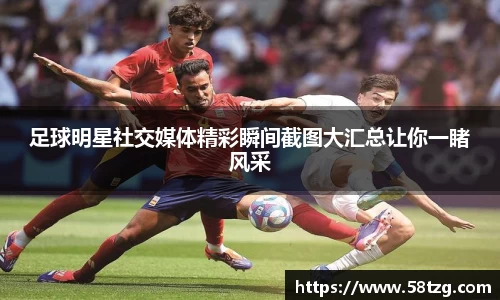 足球明星社交媒体精彩瞬间截图大汇总让你一睹风采