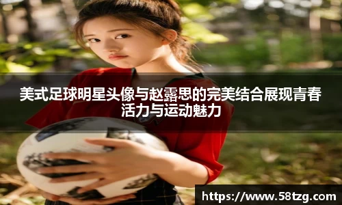 美式足球明星头像与赵露思的完美结合展现青春活力与运动魅力