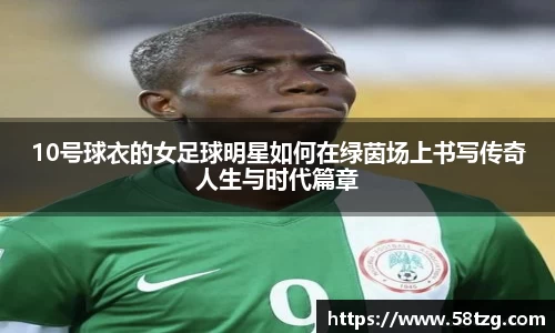 10号球衣的女足球明星如何在绿茵场上书写传奇人生与时代篇章