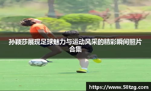 孙颖莎展现足球魅力与运动风采的精彩瞬间照片合集